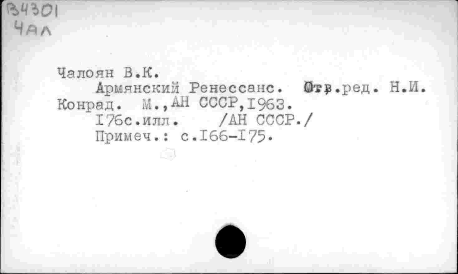 ﻿Чал
Чэлоян В.К.
Армянский Ренессанс. Отр.ред. Н.И.
Конрад. М.,АН СССР,1963.
176с.илл. /АН СССР./
Примеч.: с.166-175«